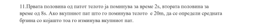 11.Првата πоловнна одδ πатоτ телото іа помннува за време 2х, вторатаπоловнна за 
време од δδ. Ако вкулннот πатόцгτо го помннува телото е 2Оте да се олрелелн средната 
брзнна со коjацто тоа го нзмннува вкупннот пат.