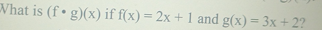 What is (f· g)(x) if f(x)=2x+1 and g(x)=3x+2 ?