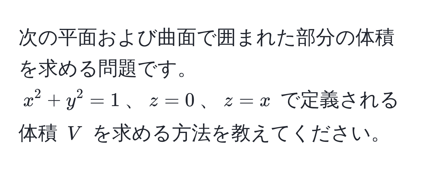 次の平面および曲面で囲まれた部分の体積を求める問題です。  
$ x^2+y^2=1 $、$ z=0 $、$ z=x $ で定義される体積 $ V $ を求める方法を教えてください。