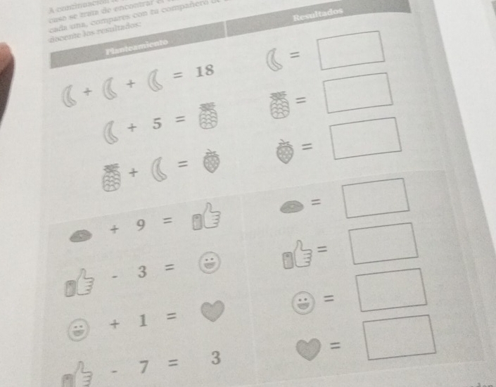 A continuación 
caso se trata de encontrar e 
cada una, compares con ta compañeró e 
Planteamiento Resultados 
docente los resultados:
C=□
(+)+()=18 □ =□
+5=
□ +□ =□ Phi =□
odot +9=_3 =□
3-3=6 _□ C_3=□
+1=0 odot =□
3-7=3 bigcirc =□