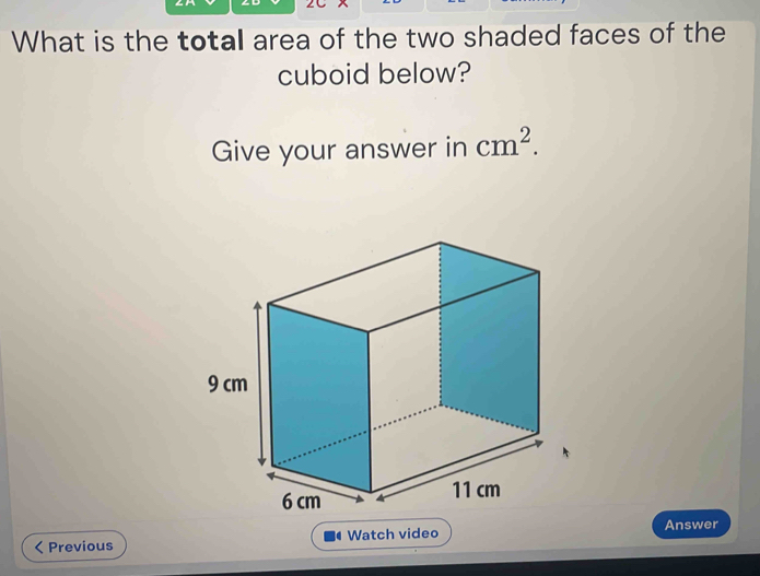 What is the total area of the two shaded faces of the 
cuboid below? 
Give your answer in cm^2. 
Previous Watch video Answer