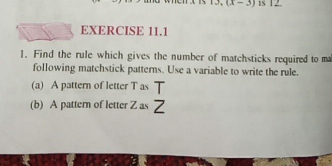 (x-3) 1$ 12. 
EXERCISE 11.1 
1. Find the rule which gives the number of matchsticks required to ma 
following matchstick patterns. Use a variable to write the rule. 
(a) A pattern of letter T as T 
(b) A pattern of letter Z as Z