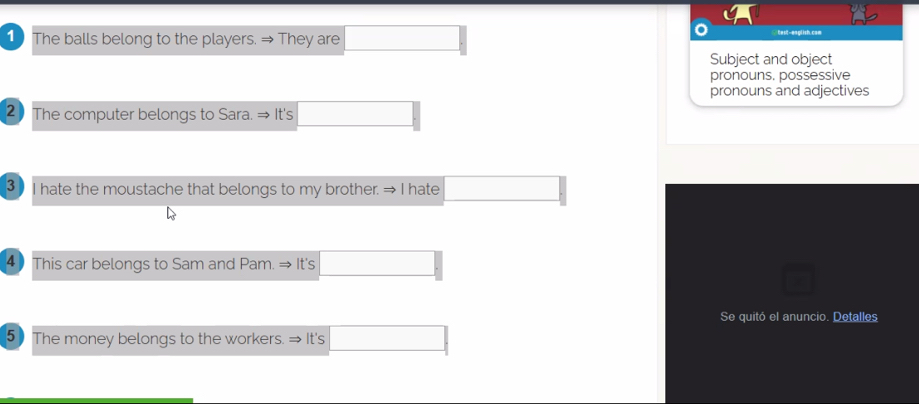 The balls belong to the players. → They are best--english.com 
Subject and object 
pronouns. possessive 
pronouns and adjectives 
2 The computer belongs to Sara. → It's 
3 I hate the moustache that belongs to my brother. → I hate 
4 This car belongs to Sam and Pam. → It's 
Se quitó el anuncio. Detalles 
5 The money belongs to the workers. → It's