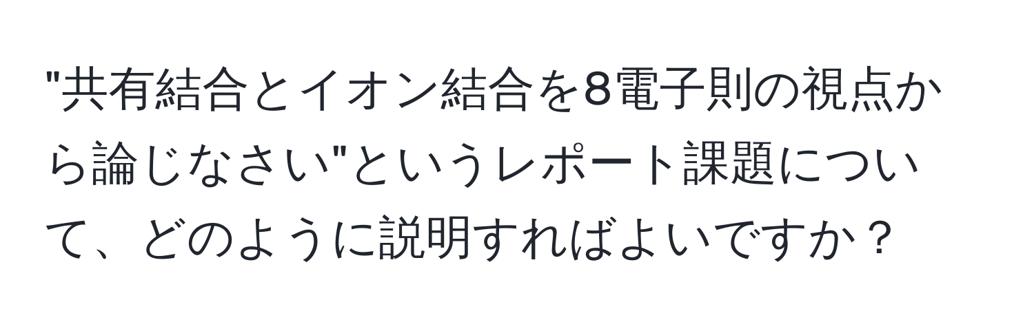 "共有結合とイオン結合を8電子則の視点から論じなさい"というレポート課題について、どのように説明すればよいですか？