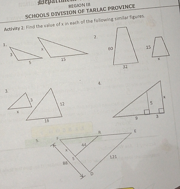 REGION III 
SCHOOLS DIVISION OF TARLAC PROVINCE 
Activity 2: Find the value of x in each of the following similar figures. 
2. 
1.
15
x
4. 
3. 
3
12
x
16
5.