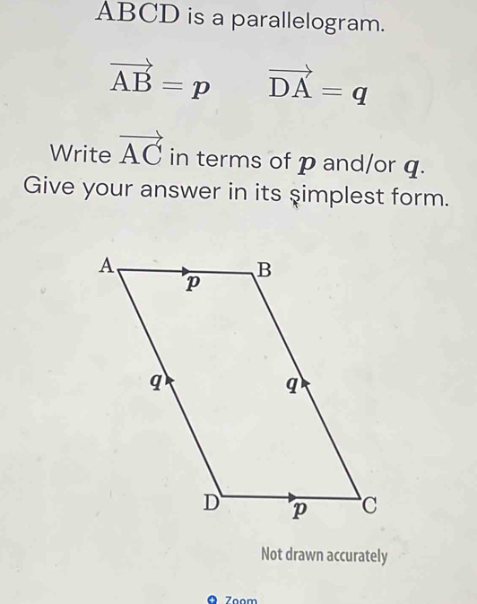 ABCD is a parallelogram.
vector AB=p vector DA=q
Write vector AC in terms of p and/or q. 
Give your answer in its şimplest form. 
Not drawn accurately 
ō Zoom