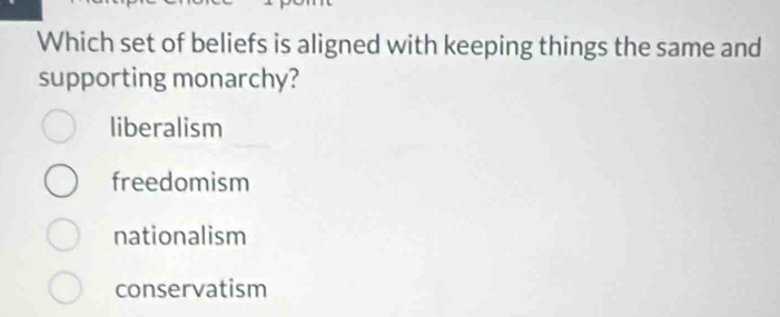 Which set of beliefs is aligned with keeping things the same and
supporting monarchy?
liberalism
freedomism
nationalism
conservatism