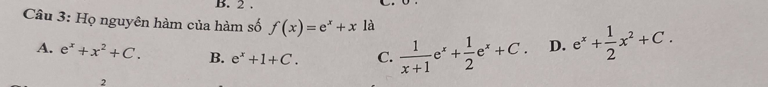 2 . _.
Câu 3: Họ nguyên hàm của hàm số f(x)=e^x+x là
A. e^x+x^2+C. B. e^x+1+C.
C.  1/x+1 e^x+ 1/2 e^x+C. D. e^x+ 1/2 x^2+C. 
2