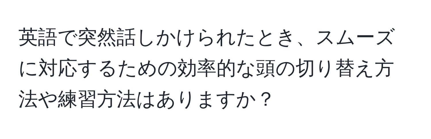 英語で突然話しかけられたとき、スムーズに対応するための効率的な頭の切り替え方法や練習方法はありますか？