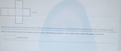 Wallace has a tube of paint that will cover a maximum of 50 square inches. He will paint only the outside of the stack, including the ends. 
What is the surface area of the largest stack of cubes that Wallace can paint with 1 paint tube? Enter the answer in the box.
square inches