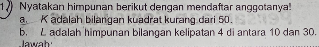 Nyatakan himpunan berikut dengan mendaftar anggotanya! 
a. K adalah bilangan kuadrat kurang dari 50. 
b. L adalah himpunan bilangan kelipatan 4 di antara 10 dan 30. 
Jawab: