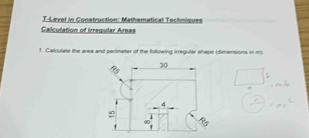 T-Level in Construction: Mathematical Techniques 
Calculation of Irreqular Areas 
1. Calculate the area and perimeter of the following irregular shape (dimensions in m).