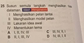 Susun semula langkah menghasilkan ha
dalaman, KBAT Monganalisi
l Menghasilkan pelan lantai
II Menghasilkan model pelan
III Lakaran idea awal
IV Menentukan tema
A I, I,IV, Ⅲ C III, IV, II, I
B II, I, III, Ⅳ D IV, III, I. II