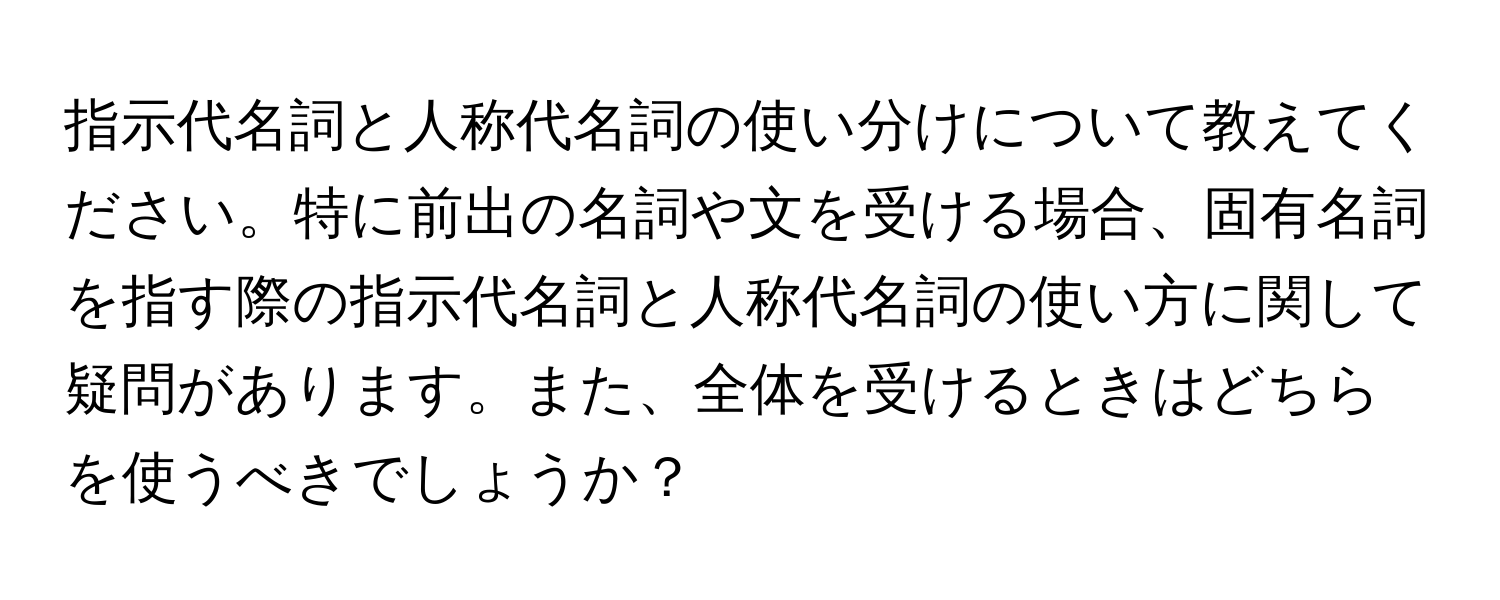 指示代名詞と人称代名詞の使い分けについて教えてください。特に前出の名詞や文を受ける場合、固有名詞を指す際の指示代名詞と人称代名詞の使い方に関して疑問があります。また、全体を受けるときはどちらを使うべきでしょうか？