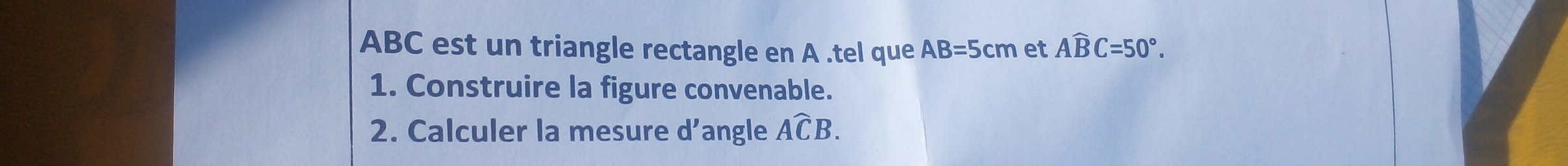 ABC est un triangle rectangle en A.tel que AB=5cm et Awidehat BC=50°. 
1. Construire la figure convenable. 
2. Calculer la mesure d’angle Awidehat CB.