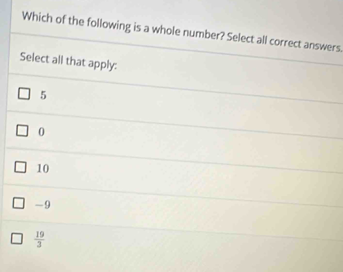 Which of the following is a whole number? Select all correct answers.
Select all that apply:
5
0
10
~9
 19/3 