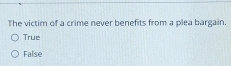 The victim of a crime never benefits from a plea bargain.
True
False