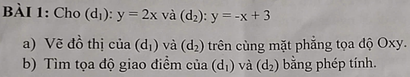 Cho (d_1):y=2x và (d_2):y=-x+3
a) Vẽ đồ thị của (d_1) và (d_2) trên cùng mặt phăng tọa độ Oxy. 
b) Tìm tọa độ giao điểm của (d_1) và (d_2) bằng phép tính.