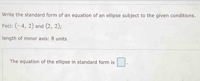 Write the standard form of an equation of an ellipse subject to the given conditions. 
Foci: (-4,2) and (2,2)
length of minor axis: 8 units 
The equation of the ellipse in standard form is □ .