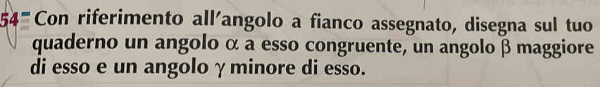 54° Con riferimento all'angolo a fianco assegnato, disegna sul tuo 
quaderno un angolo α a esso congruente, un angolo β maggiore 
di esso e un angolo γ minore di esso.