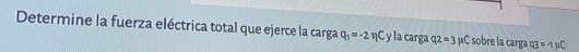 Determine la fuerza eléctrica total que ejerce la carga q_1=-2eta C y la carga q2=3mu C sobre la carga q3=-1mu C