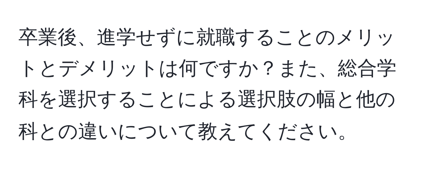 卒業後、進学せずに就職することのメリットとデメリットは何ですか？また、総合学科を選択することによる選択肢の幅と他の科との違いについて教えてください。