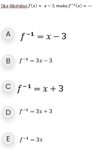 Iika diketahui f(x)=x-3 , maka f^(-1)(x)=...
A f^(-1)=x-3
B f^(-1)=3x-3
C f^(-1)=x+3
D f^(-1)=3x+3
E f^(-1)=3x