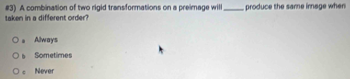 #3) A combination of two rigid transformations on a preimage will_ produce the same image when
taken in a different order?
Always
bì Sometimes
C Never