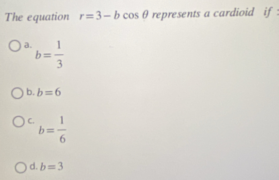 The equation r=3-bcos θ represents a cardioid if
a. b= 1/3 
b. b=6
C. b= 1/6 
d. b=3