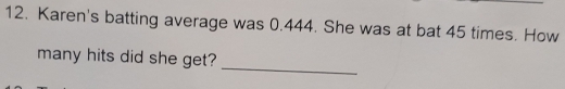 Karen's batting average was 0.444. She was at bat 45 times. How
many hits did she get?
_