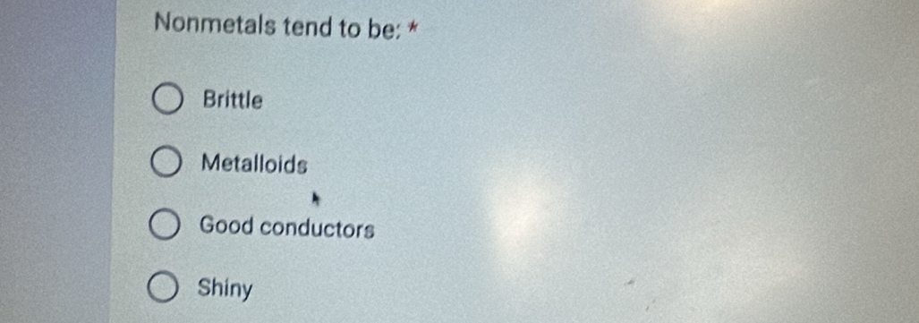 Nonmetals tend to be: *
Brittle
Metalloids
Good conductors
Shiny