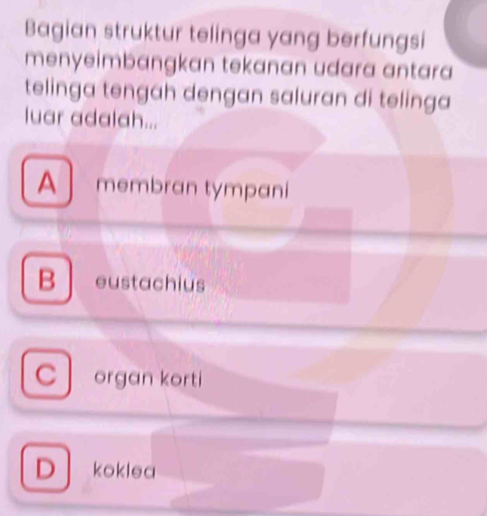 Bagian struktur telinga yang berfungsi
menyeimbangkan tekanan udara antara
telinga tengah dengan saluran di telinga 
luar adalah...
A membran tympani
B eustachius
organ korti
D koklea