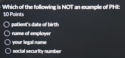 Which of the following is NOT an example of PHI:
10 Points
patient's date of birth
name of employer
your legal name
social security number