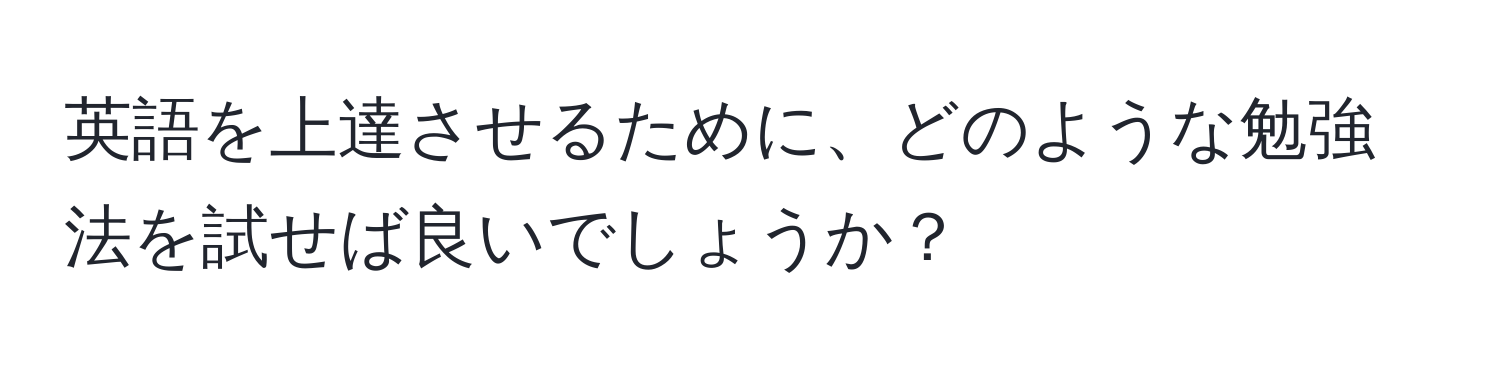 英語を上達させるために、どのような勉強法を試せば良いでしょうか？