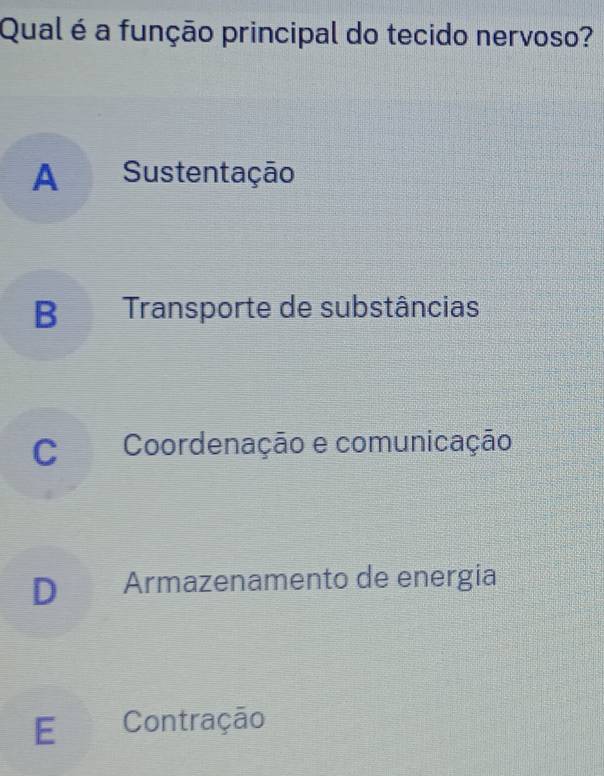 Qual é a função principal do tecido nervoso?
A Sustentação
B Transporte de substâncias
C Coordenação e comunicação
D Armazenamento de energia
E Contração