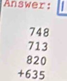 Answer:
748
713
820
+635