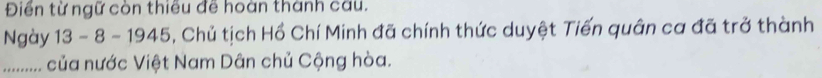 Điển từ ngữ còn thiếu đề hoàn thành câu. 
Ngày 13-8-1945 3, Chủ tịch Hồ Chí Minh đã chính thức duyệt Tiến quân ca đã trở thành 
.......... của nước Việt Nam Dân chủ Cộng hòa.