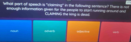 What part of speech is "claiming" in the following sentence? There is not
enough information given for the people to start running around and
CLAIMING the king is dead.
noun adverb adjective verb