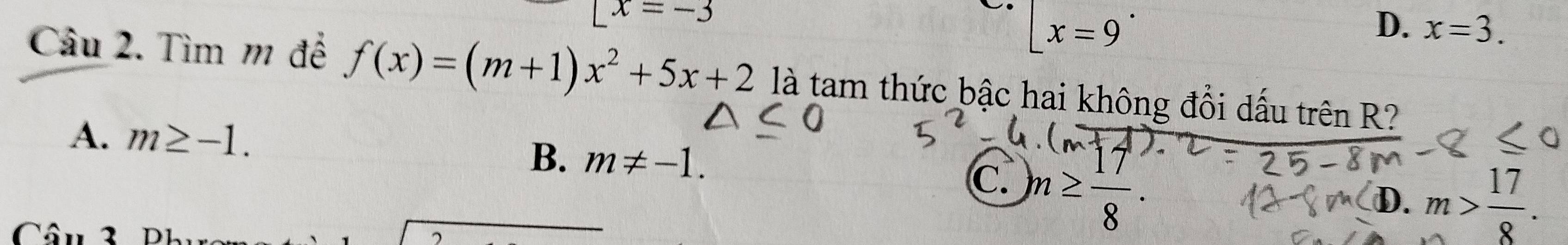 Lx=-3
L. [x=9
D. x=3. 
Câu 2. Tìm m để f(x)=(m+1)x^2+5x+2 là tam thức bậc hai không đổi dấu trên R?
A. m≥ -1.
B. m!= -1.
C.
D. m> 17/8 . 
Câu 2