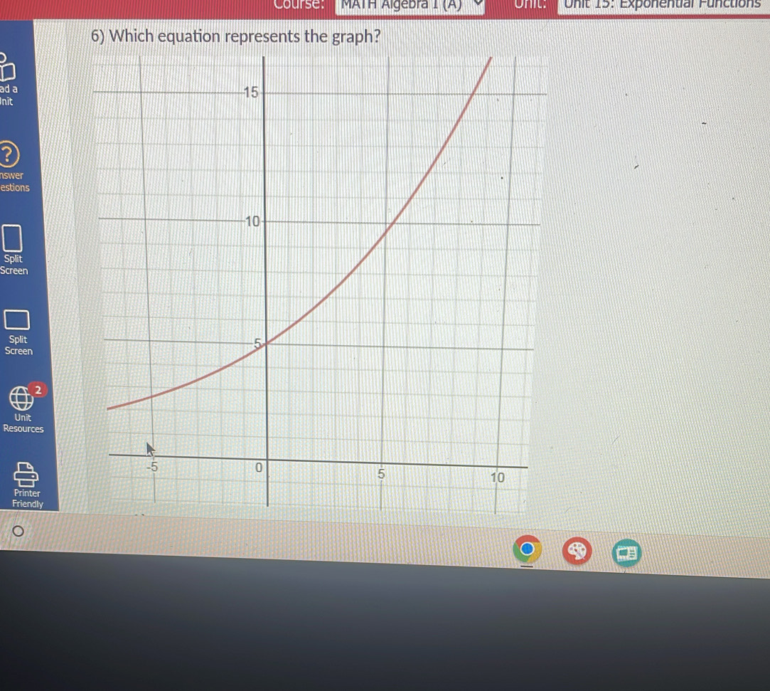 Course: MATH Algebra I(A) Onit: Onit 15: Exponenual Functions 
6) Which equation represents the graph? 
ad a 
Init 
? 
nswer 
estions 
Split 
Screen 
Split 
Screen 
2 
Unit 
Resources 
Printer 
Friendly