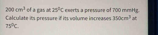 200cm^3 of a gas at 25^0C exerts a pressure of 700 mmHg. 
Calculate its pressure if its volume increases 350cm^3 at
75^0C.