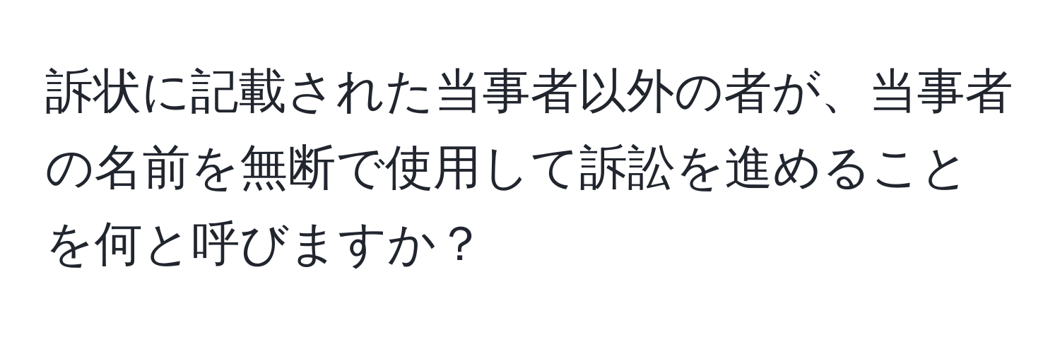 訴状に記載された当事者以外の者が、当事者の名前を無断で使用して訴訟を進めることを何と呼びますか？