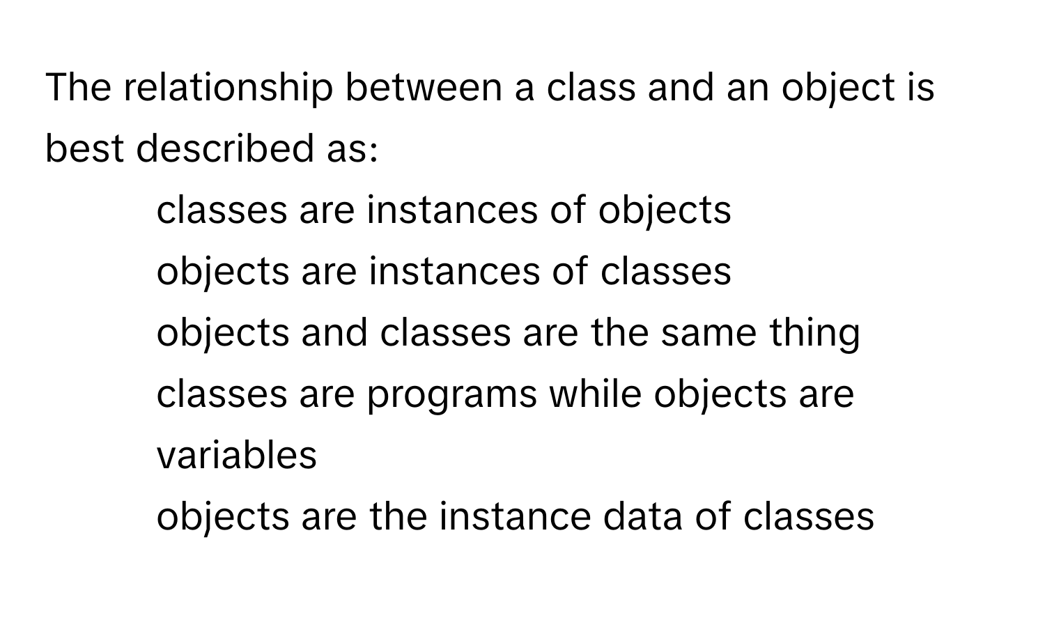 Solved: The relationship between a class and an object is best ...