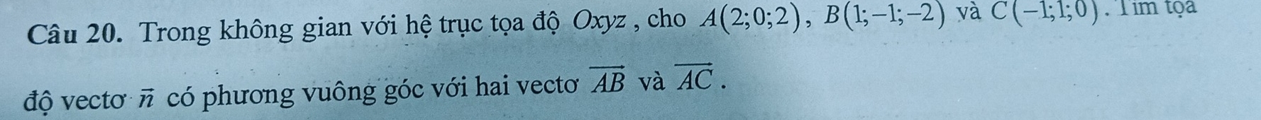 Trong không gian với hệ trục tọa độ Oxyz , cho A(2;0;2), B(1;-1;-2) và C(-1;1;0) T im tọa 
độ vecto n * có phương vuông góc với hai vecto vector AB và vector AC.