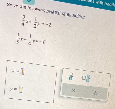 juutions with fractic
Solve the following system of equations.
 1/5 x- 1/4 y=-6
x=□
 □ /□   □  □ /□  
y=□
X