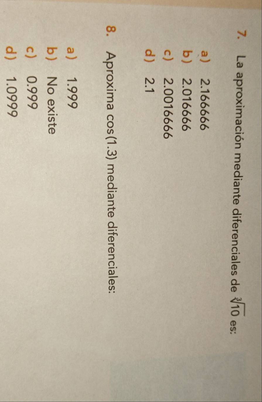 La aproximación mediante diferenciales de sqrt[3](10) es:
a 2.166666
b 2.016666
c 2.0016666
d 2.1
8. Aproxima cos (1.3) mediante diferenciales:
a 1.999
b No existe
c 0.999
d 1.0999
