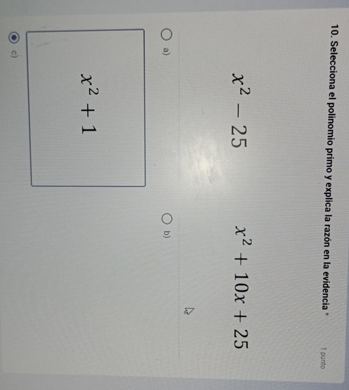 Selecciona el polinomio primo y explica la razón en la evidencia * 1 punto
x^2-25
x^2+10x+25
a)
b)
x^2+1
c)