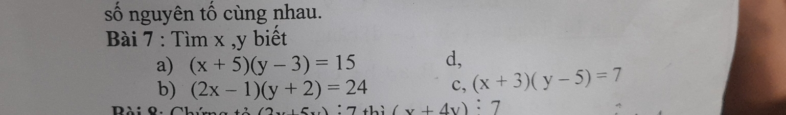 số nguyên tố cùng nhau. 
Bài 7 : Tìm x , y biết 
a) (x+5)(y-3)=15
d, 
b) (2x-1)(y+2)=24 c, (x+3)(y-5)=7
thì (x+4v):7