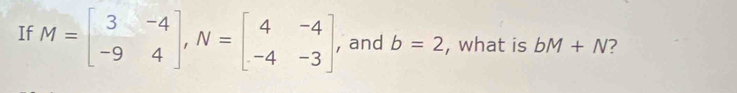 If M=beginbmatrix 3&-4 -9&4endbmatrix , N=beginbmatrix 4&-4 -4&-3endbmatrix , and b=2 , what is bM+N 7