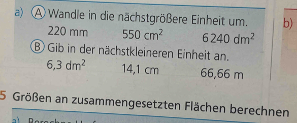 A Wandle in die nächstgrößere Einheit um. b)
220 mm 550cm^2 6240dm^2
B) Gib in der nächstkleineren Einheit an.
6,3dm^2 14,1 cm 66,66 m
5 Größen an zusammengesetzten Flächen berechnen